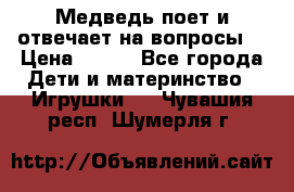 Медведь поет и отвечает на вопросы  › Цена ­ 600 - Все города Дети и материнство » Игрушки   . Чувашия респ.,Шумерля г.